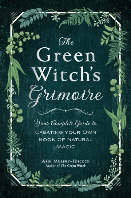 Green Witch's Grimoire: Your Complete Guide to Creating Your Own Book of Natural Magic