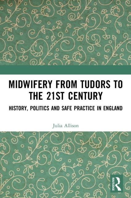 Midwifery from the Tudors to the 21st Century: History, Politics and Safe Practice in England