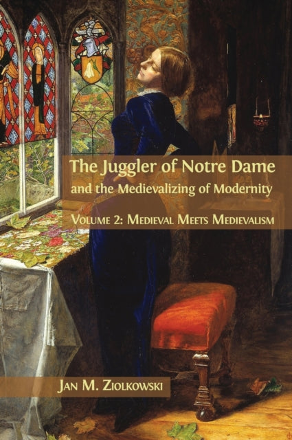 Juggler of Notre Dame and the Medievalizing of Modernity: Volume 2: Medieval Meets Medievalism