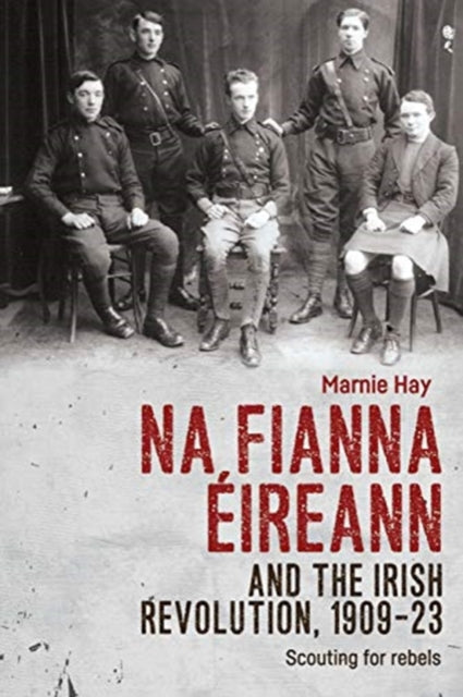 Na Fianna EIreann and the Irish Revolution, 1909-23: Scouting for Rebels