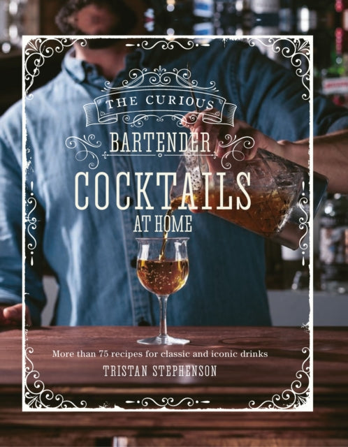 Curious Bartender: Cocktails At Home: More Than 75 Recipes for Classic and Iconic Drinks