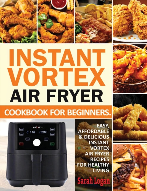 Instant Vortex Air Fryer Cookbook For Beginners: Easy, Affordable & Delicious Instant Vortex Air Fryer Recipes For Healthy Living