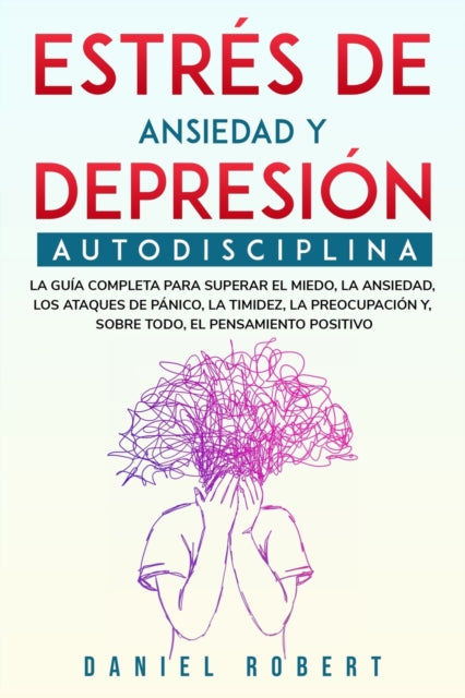 Estres de Ansiedad Y Depresion: Autodisciplina. La Guia Completa Para Superar El Miedo, La Ansiedad, Los Ataques de Panico, La Timidez