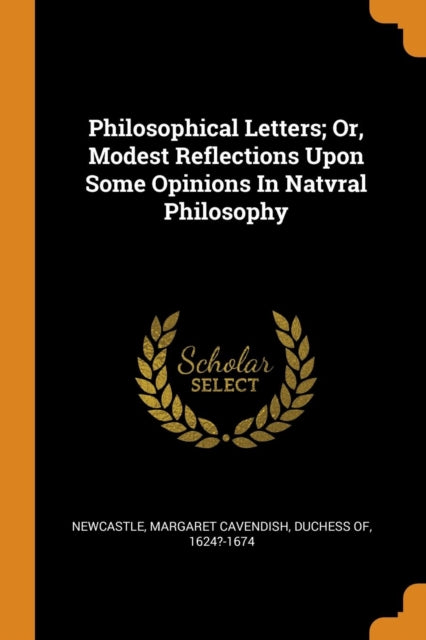 Philosophical Letters; Or, Modest Reflections Upon Some Opinions in Natvral Philosophy