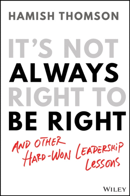 It's Not Always Right to Be Right: And Other Hard-Won Leadership Lessons