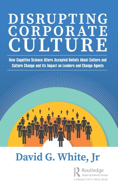 Disrupting Corporate Culture: How Cognitive Science Alters Accepted Beliefs About Culture and Culture Change and Its Impact on Leaders and Change Agents