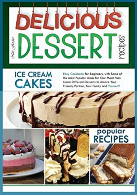 Delicious Dessert Recipes Ice Cream Cakes: Easy Cookbook for Beginners, with Some of the Most Popular Ideas for Your Meal Plan. Learn Different Desserts to Amaze Your Friends, Partner, Your Family and Yourself
