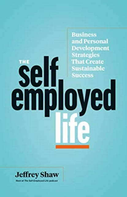 Self-Employed Life: Business and Personal Development Strategies That Create Sustainable Success