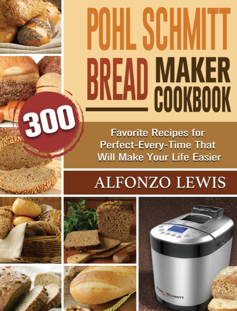 Pohl Schmitt Bread Maker Cookbook: 300 Favorite Recipes for Perfect-Every-Time That Will Make Your Life Easier