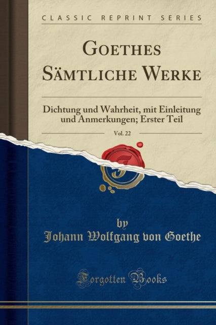 Goethes Samtliche Werke, Vol. 22: Dichtung Und Wahrheit, Mit Einleitung Und Anmerkungen; Erster Teil (Classic Reprint)