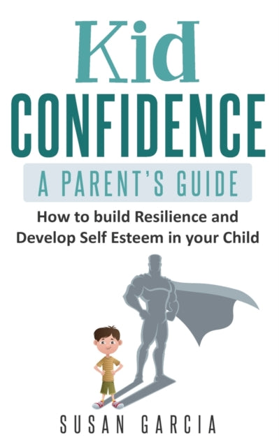 Kid Confidence: A Parent's Guide: How to build resilience and develop self-esteem in your child