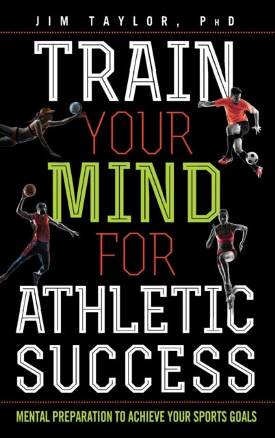 Train Your Mind for Athletic Success: Mental Preparation to Achieve Your Sports Goals