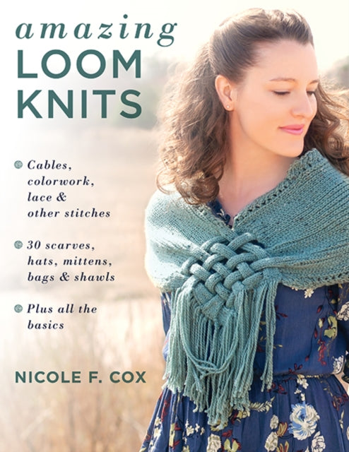Amazing Loom Knits: Cables, Colourwork, Lace and Other Stitches * 30 Scarves, Hats