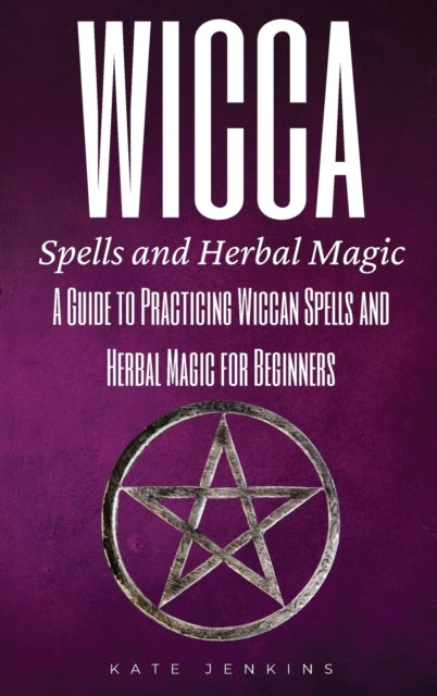 Wicca Spells and Herbal Magic: A Guide to Practicing Wiccan Spells and Herbal Magic for Beginners