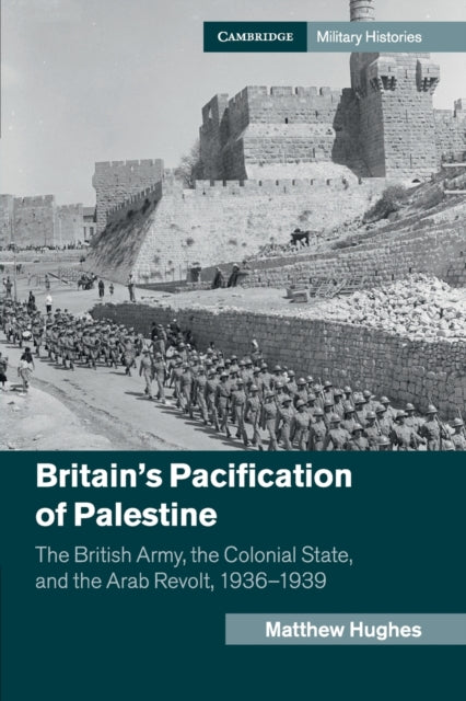 Britain's Pacification of Palestine: The British Army, the Colonial State, and the Arab Revolt, 1936-1939