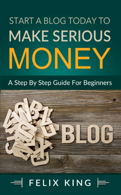 Start a Blog Today to Make Serious Money: A Step by Step Guide for Beginners