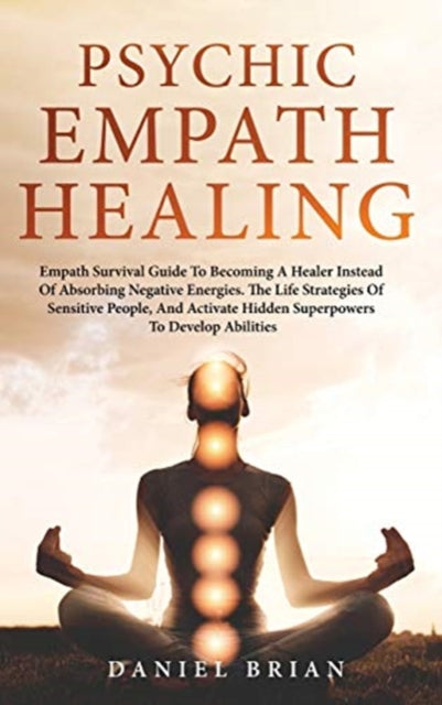 Psychic Empath Healing: Empath Survival Guide To Becoming A Healer Instead Of Absorbing Negative Energies. The Life Strategies Of Sensitive People, And Activate Hidden Superpowers To Develop Abilities.
