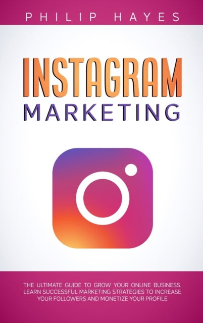 Instagram Marketing: The Ultimate Guide to Grow Your Online Business. Learn Successful Marketing Strategies to Increase Your Followers and Monetize Your Profile