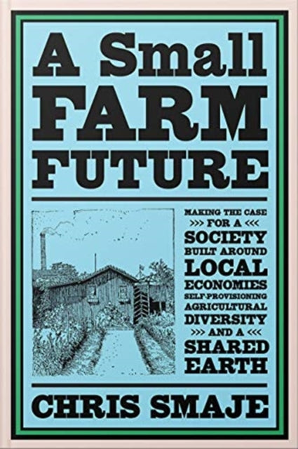 Small Farm Future: Making the Case for a Society Built Around Local Economies, Self-Provisioning, Agricultural Diversity and a Shared Earth