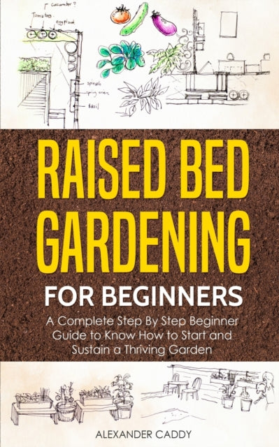 Raised Bed Gardening For Beginners: A Complete Step By Step Beginner Guide to Know How to Start and Sustain a Thriving Garden