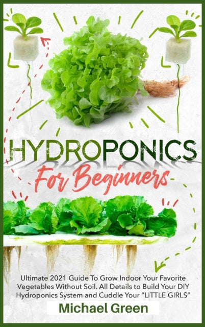 Hydroponics for Beginners: Ultimate 2021 Guide to Grow Indoor Your Favorite Vegetables Without Soil. All Details to Build Your DIY Hydroponics System and Cuddle Your Little Girls