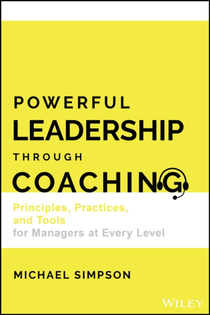 Powerful Leadership Through Coaching: Principles, Practices, and Tools for Leaders and Managers at Every Level