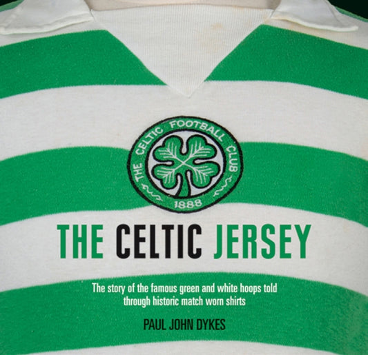 Celtic Jersey: The Story of the Famous Green and White Hoops Told Through Historic Match Worn Shirts