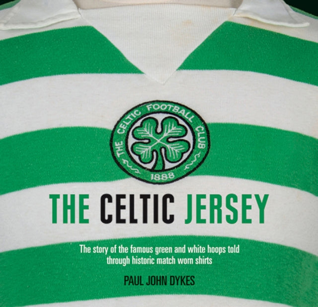 Celtic Jersey: The Story of the Famous Green and White Hoops Told Through Historic Match Worn Shirts