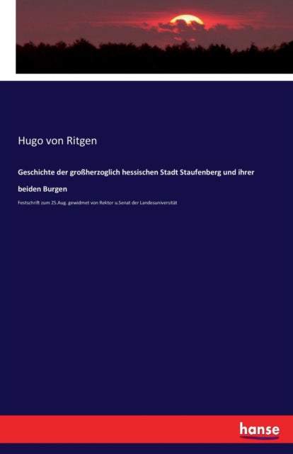 Geschichte der grossherzoglich hessischen Stadt Staufenberg und ihrer beiden Burgen: Festschrift zum 25.Aug. gewidmet von Rektor u.Senat der Landesuniversitat