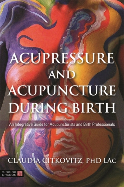 Acupressure and Acupuncture during Birth: An Integrative Guide for Acupuncturists and Birth Professionals