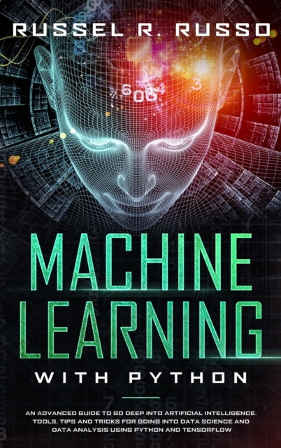Machine Learning with Python: An Advanced Guide to Go Deep into Artificial Intelligence. Tools, Tips and Tricks for Going into Data Science and Data Analysis using Python and TensorFlow