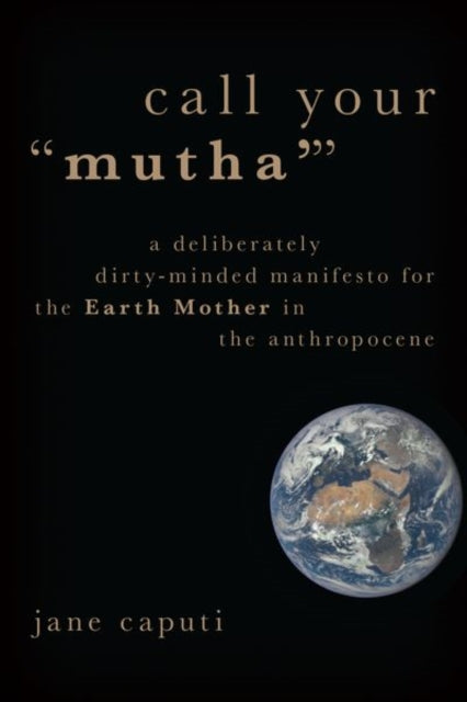 Call Your "Mutha'": A Deliberately Dirty-Minded Manifesto for the Earth Mother in the Anthropocene