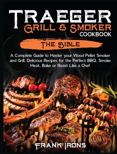 Traeger Grill and Smoker Cookbook: The Bible. A Complete Guide to Master your Wood Pellet Smoker and Grill. Delicious Recipes for the Perfect BBQ. Smoke Meat, Bake or Roast Like a Chef