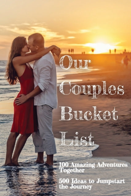 Our Couples Bucket List: 100 Amazing Adventures Together 500 Ideas to Jumpstart Our Journey A Creative and Inspirational Book for Couples Ideas and Adventures What Couples Do Together in 200+ pages
