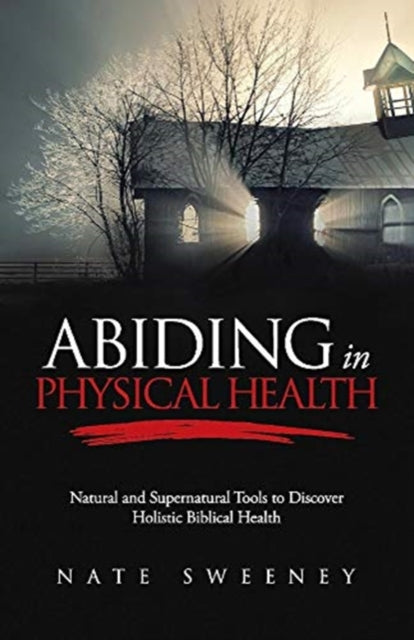 Abiding In Physical Health: Natural and Supernatural Tools to Discover Holistic Biblical Health