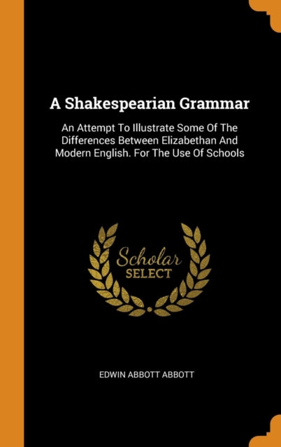 Shakespearian Grammar: An Attempt to Illustrate Some of the Differences Between Elizabethan and Modern English. for the Use of Schools