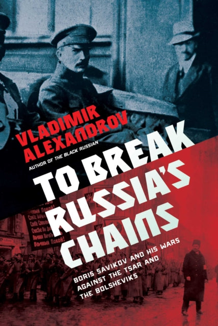 To Break Russia's Chains: Boris Savinkov and His Wars Against the Tsar and the Bolsheviks