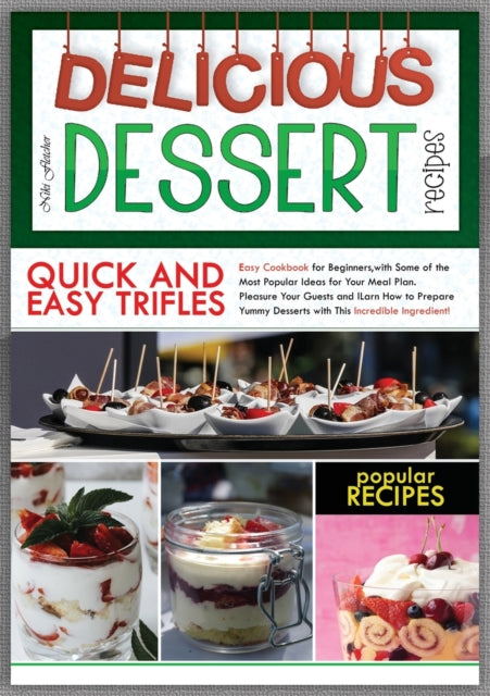 Delicious Dessert Recipes Quick and Easy Trifles: Easy Cookbook for Beginners, with Some of the Most Popular Ideas for Your Meal Plan. Pleasure Your Guests and Learn How to Prepare Yummy Desserts with This Incredible Ingredients!
