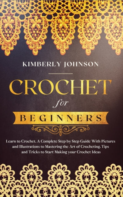 Crochet for Beginners: A Complete Step by Step Guide with Pictures and Illustrations to Mastering the Art of Crocheting. Tips and Tricks to Start Making your Projects and Ideas