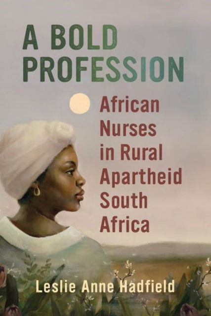 Bold Profession: African Nurses in Rural Apartheid South Africa