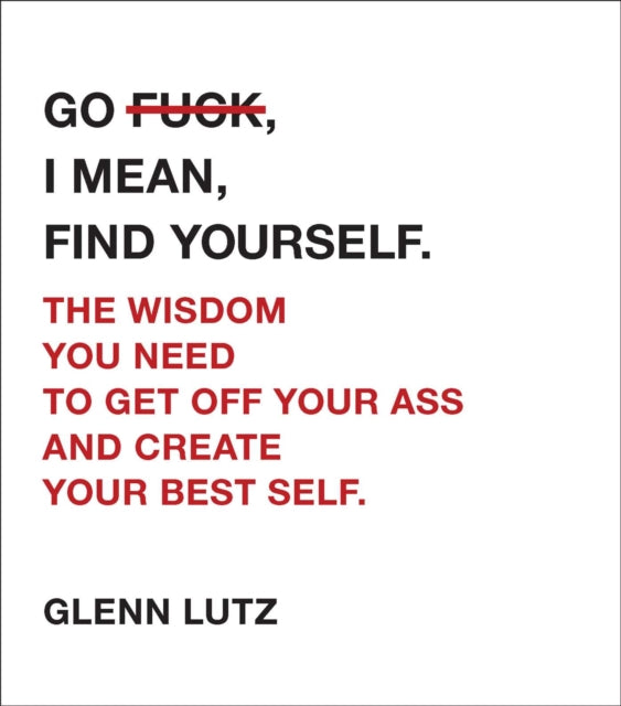 Go F*ck, I Mean, Find Yourself.: The Wisdom You Need to Get Off Your Ass and Create Your Best Self.