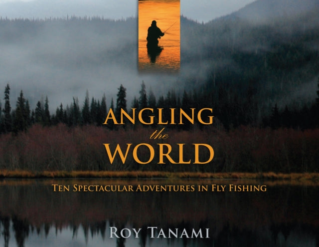 Angling the World: Ten Spectacular Adventures In Fly Fishing