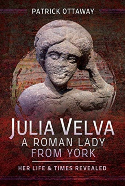 Julia Velva, A Roman Lady from York: Her Life and Times Revealed