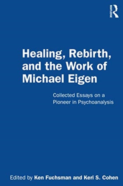 Healing, Rebirth and the Work of Michael Eigen: Collected Essays on a Pioneer in Psychoanalysis