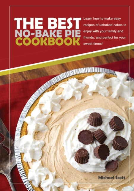 Best No-Bake Pie Cookbook: Learn How to Make Easy Recipes of Unbaked Cakes to Enjoy with Your Family and Friends, and Perfect for Your Sweet Times