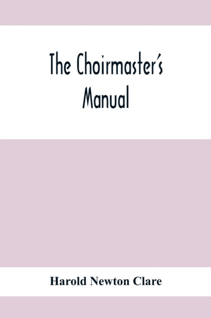 Choirmaster'S Manual: A Guide For Busy And Amateur Choirmasters Especially For The Development Of The Boy'S Voice And For The Training And Discipline Of Boy-Choirs
