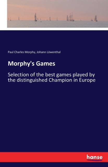 Morphy's Games: Selection of the best games played by the distinguished Champion in Europe