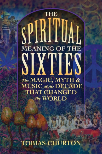 Spiritual Meaning of the Sixties: The Magic, Myth, and Music of the Decade That Changed the World