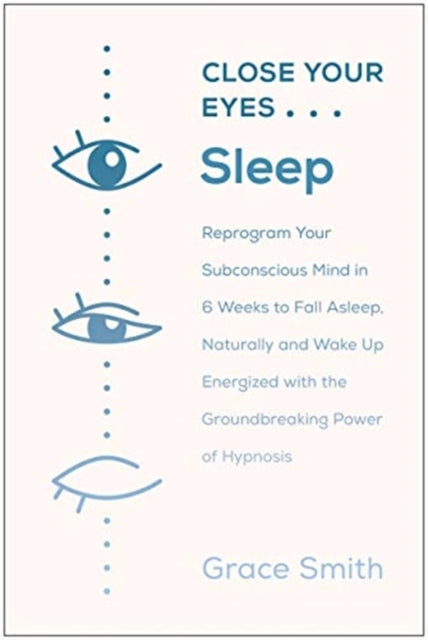 Close Your Eyes, Sleep: Reprogram Your Subconscious Mind in 6 Weeks to Fall Asleep Naturally and Wake Up Energized with the Groundbreaking Power of Hypnosis
