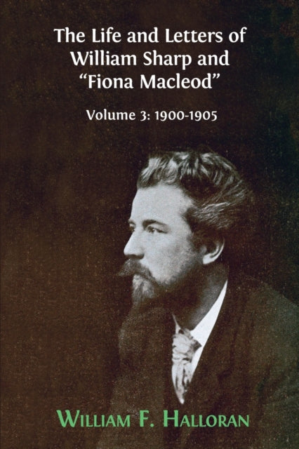 Life and Letters of William Sharp and "Fiona Macleod": Volume 3: 1900-1905